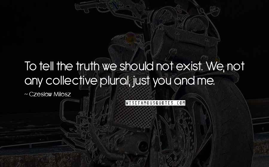 Czeslaw Milosz Quotes: To tell the truth we should not exist. We, not any collective plural, just you and me.