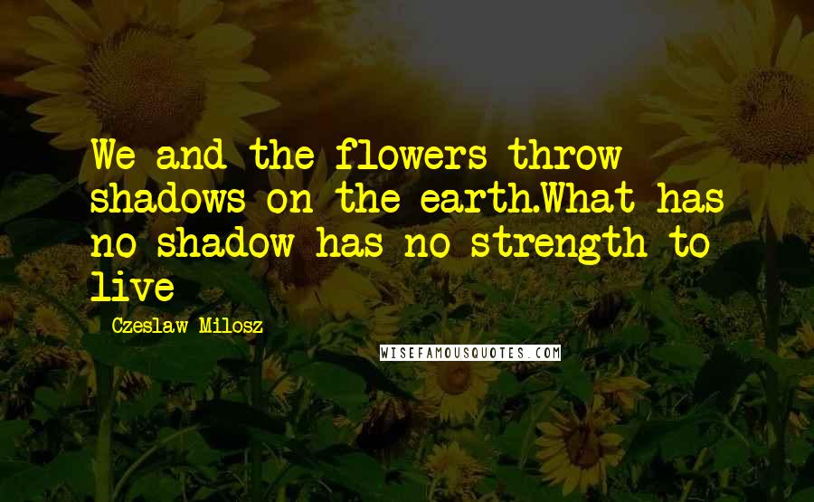 Czeslaw Milosz Quotes: We and the flowers throw shadows on the earth.What has no shadow has no strength to live