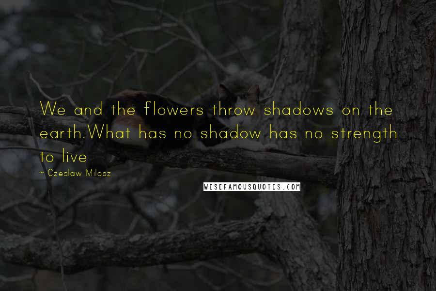 Czeslaw Milosz Quotes: We and the flowers throw shadows on the earth.What has no shadow has no strength to live