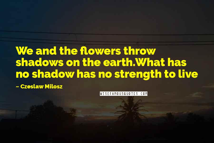 Czeslaw Milosz Quotes: We and the flowers throw shadows on the earth.What has no shadow has no strength to live