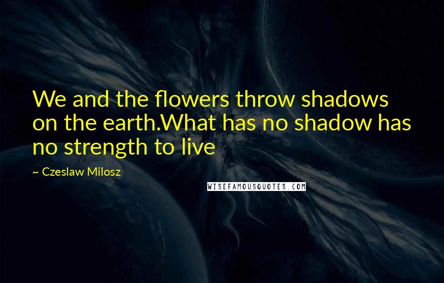 Czeslaw Milosz Quotes: We and the flowers throw shadows on the earth.What has no shadow has no strength to live
