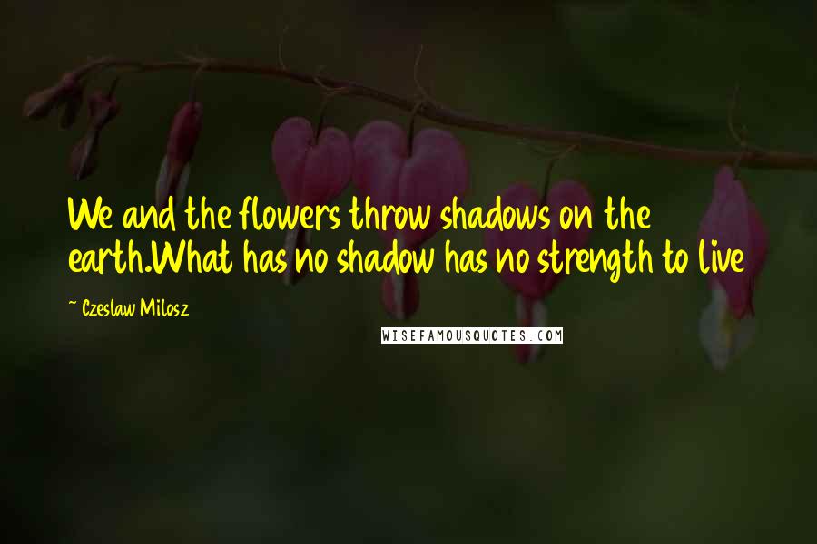 Czeslaw Milosz Quotes: We and the flowers throw shadows on the earth.What has no shadow has no strength to live