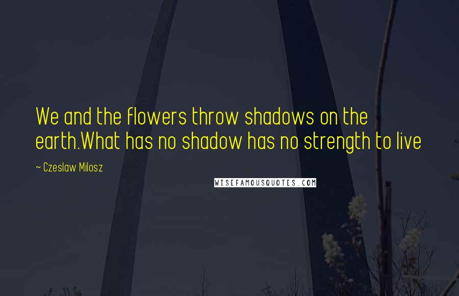 Czeslaw Milosz Quotes: We and the flowers throw shadows on the earth.What has no shadow has no strength to live