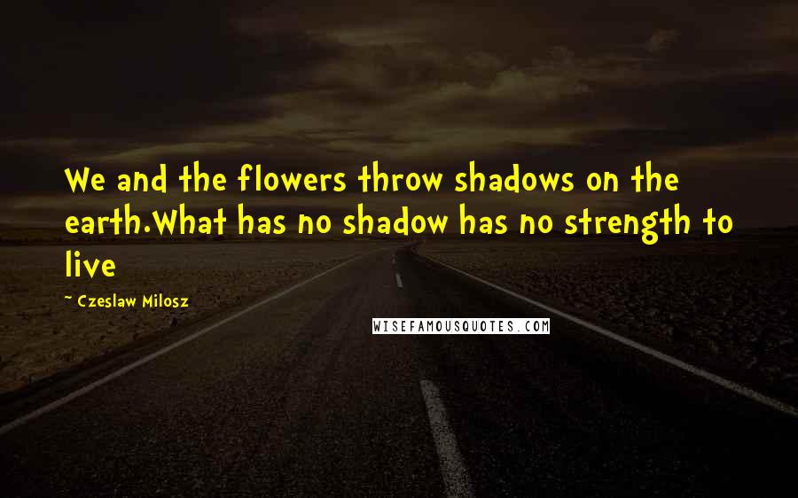 Czeslaw Milosz Quotes: We and the flowers throw shadows on the earth.What has no shadow has no strength to live