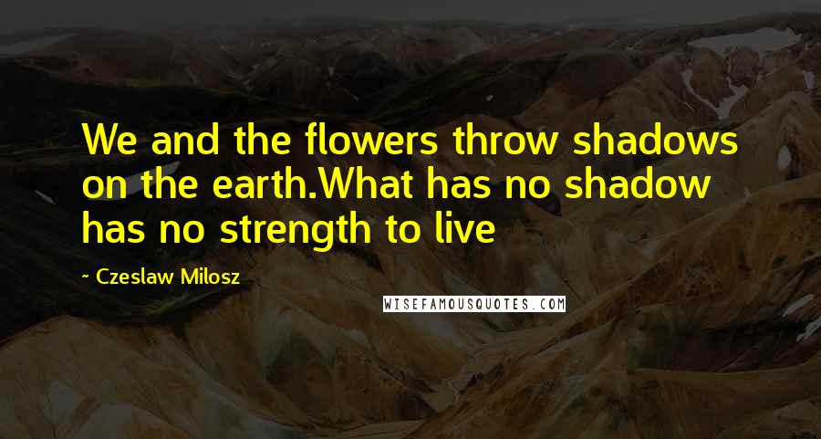 Czeslaw Milosz Quotes: We and the flowers throw shadows on the earth.What has no shadow has no strength to live