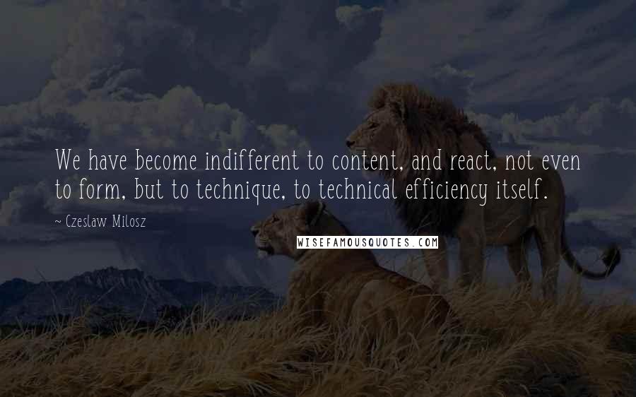 Czeslaw Milosz Quotes: We have become indifferent to content, and react, not even to form, but to technique, to technical efficiency itself.