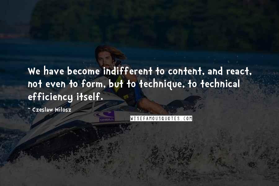 Czeslaw Milosz Quotes: We have become indifferent to content, and react, not even to form, but to technique, to technical efficiency itself.