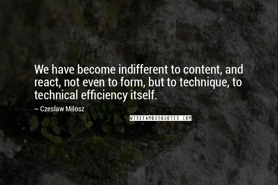 Czeslaw Milosz Quotes: We have become indifferent to content, and react, not even to form, but to technique, to technical efficiency itself.