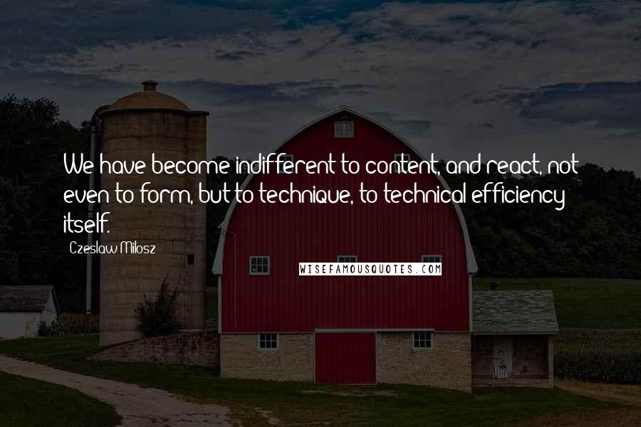 Czeslaw Milosz Quotes: We have become indifferent to content, and react, not even to form, but to technique, to technical efficiency itself.
