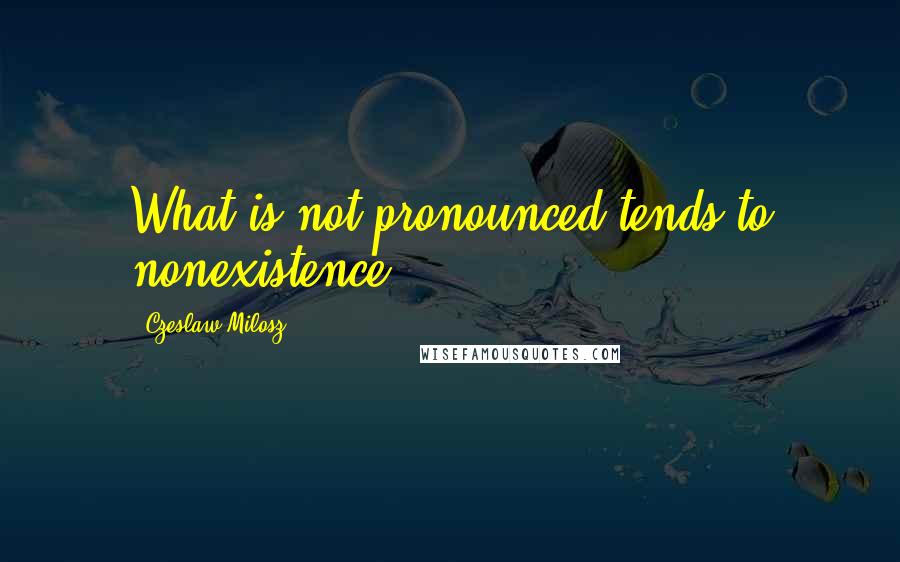 Czeslaw Milosz Quotes: What is not pronounced tends to nonexistence.