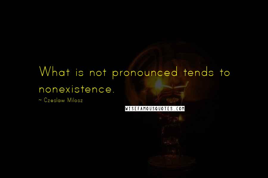 Czeslaw Milosz Quotes: What is not pronounced tends to nonexistence.