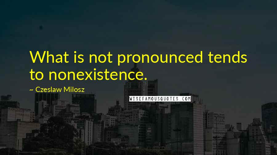 Czeslaw Milosz Quotes: What is not pronounced tends to nonexistence.