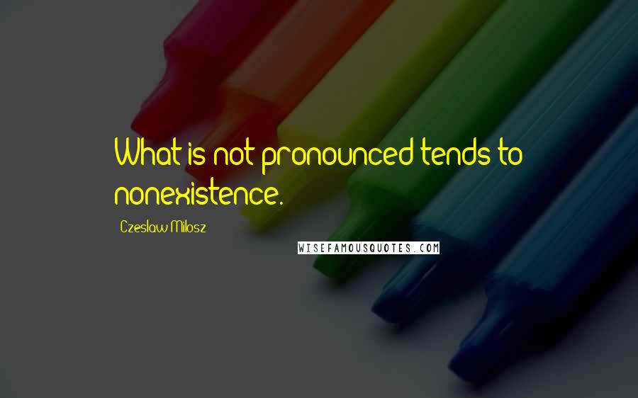Czeslaw Milosz Quotes: What is not pronounced tends to nonexistence.
