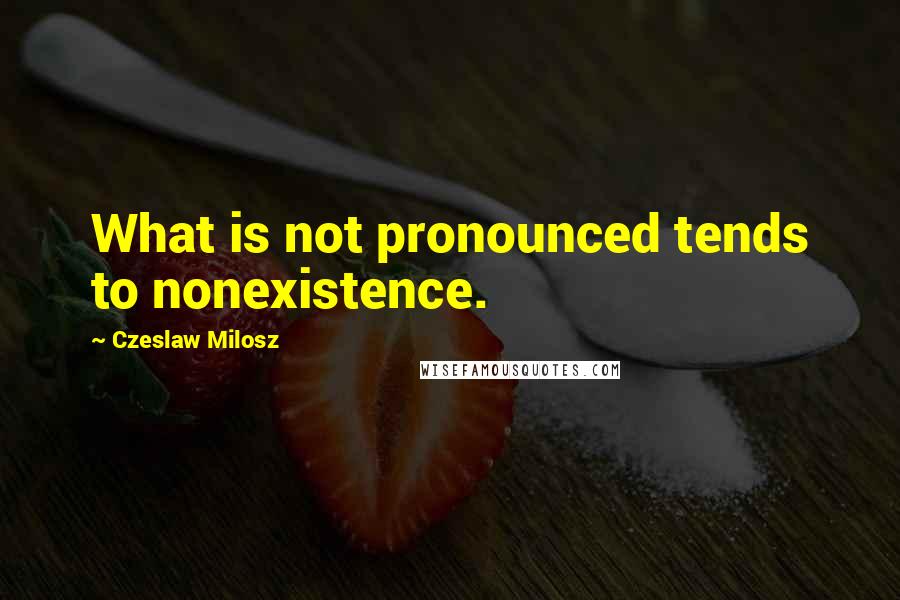 Czeslaw Milosz Quotes: What is not pronounced tends to nonexistence.
