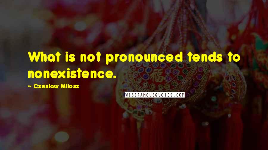 Czeslaw Milosz Quotes: What is not pronounced tends to nonexistence.