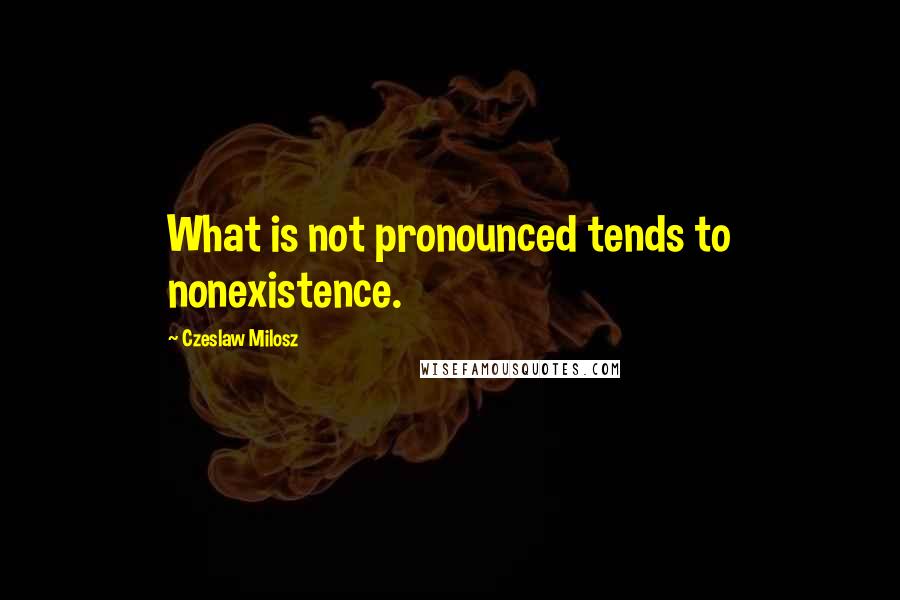 Czeslaw Milosz Quotes: What is not pronounced tends to nonexistence.