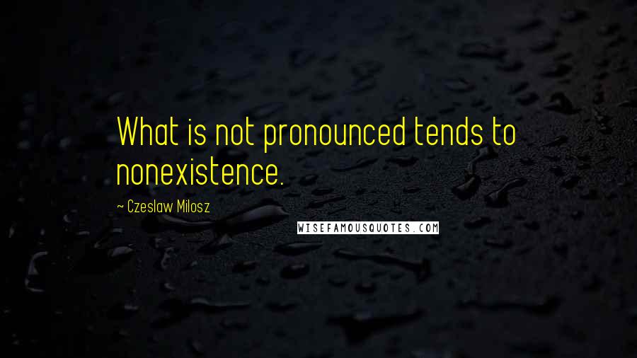 Czeslaw Milosz Quotes: What is not pronounced tends to nonexistence.