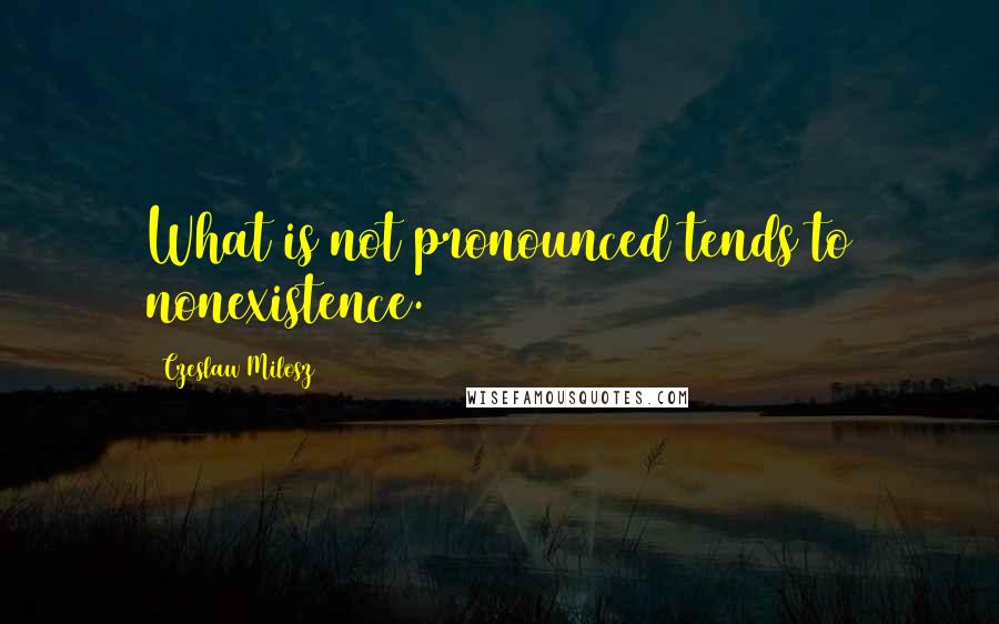 Czeslaw Milosz Quotes: What is not pronounced tends to nonexistence.