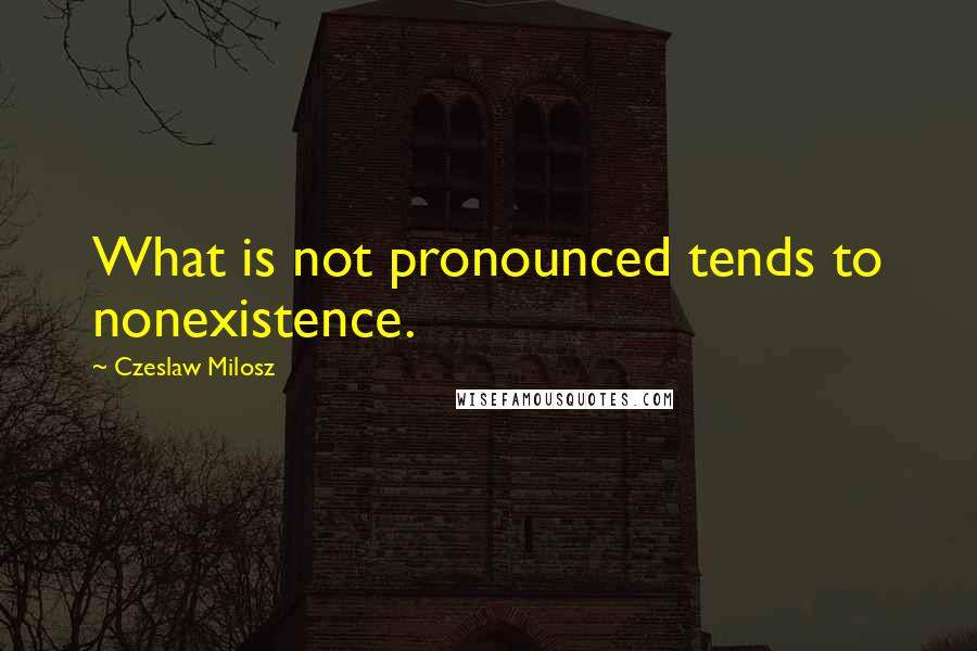 Czeslaw Milosz Quotes: What is not pronounced tends to nonexistence.