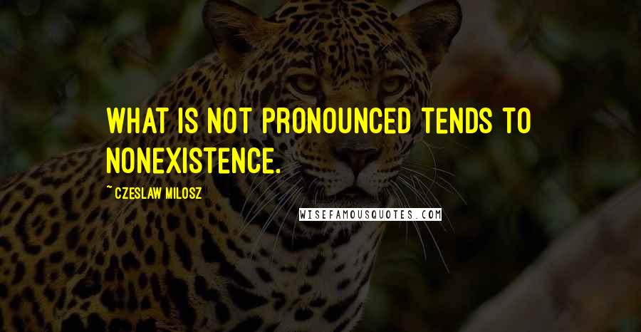 Czeslaw Milosz Quotes: What is not pronounced tends to nonexistence.
