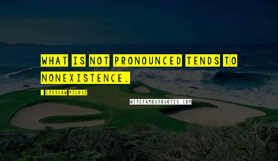 Czeslaw Milosz Quotes: What is not pronounced tends to nonexistence.