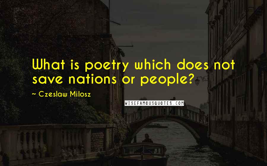 Czeslaw Milosz Quotes: What is poetry which does not save nations or people?