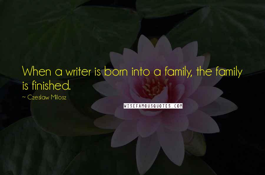 Czeslaw Milosz Quotes: When a writer is born into a family, the family is finished.