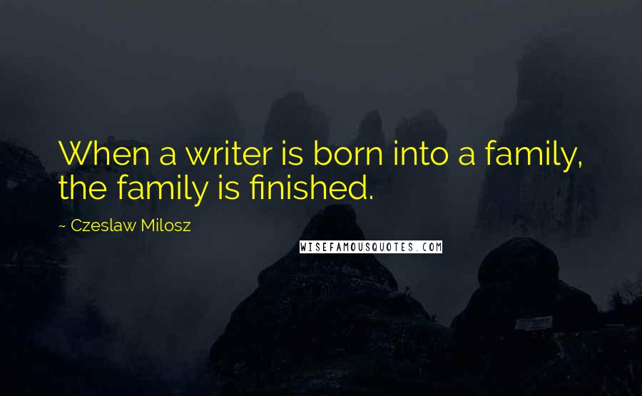 Czeslaw Milosz Quotes: When a writer is born into a family, the family is finished.