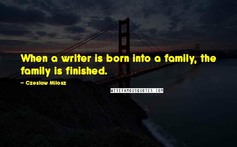 Czeslaw Milosz Quotes: When a writer is born into a family, the family is finished.