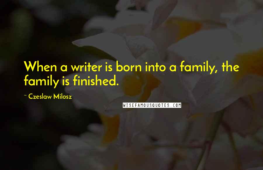 Czeslaw Milosz Quotes: When a writer is born into a family, the family is finished.