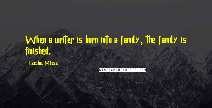 Czeslaw Milosz Quotes: When a writer is born into a family, the family is finished.