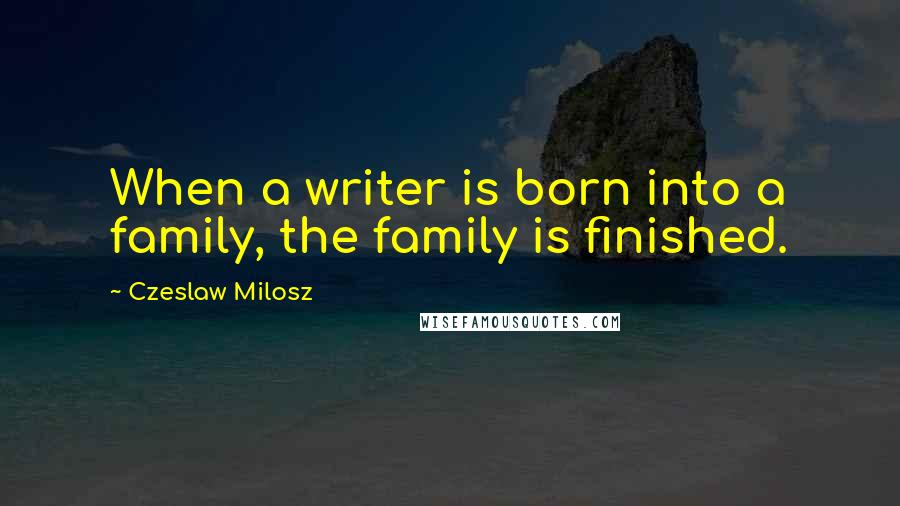 Czeslaw Milosz Quotes: When a writer is born into a family, the family is finished.