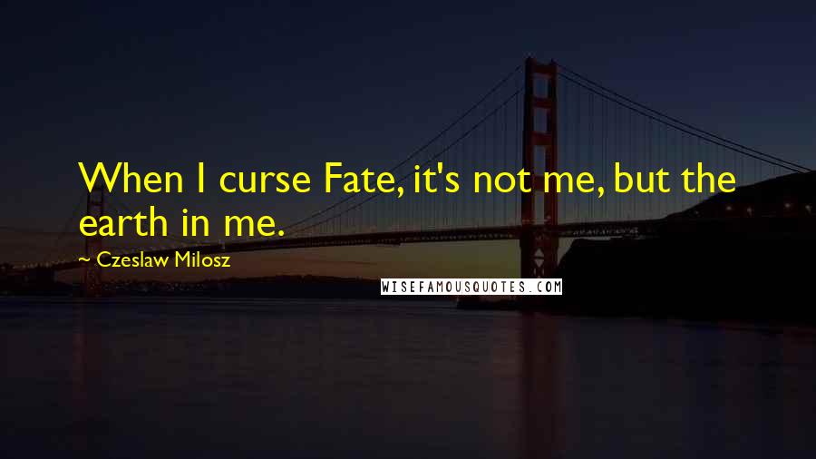 Czeslaw Milosz Quotes: When I curse Fate, it's not me, but the earth in me.