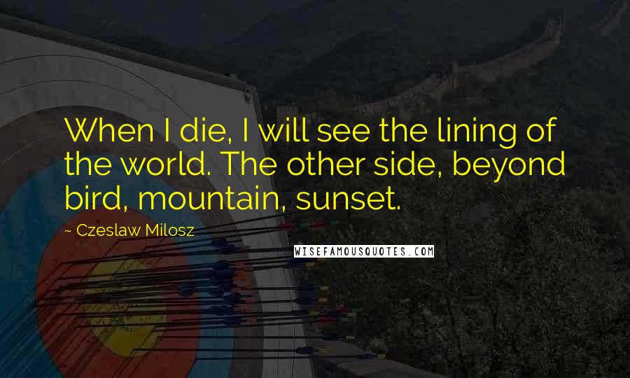 Czeslaw Milosz Quotes: When I die, I will see the lining of the world. The other side, beyond bird, mountain, sunset.