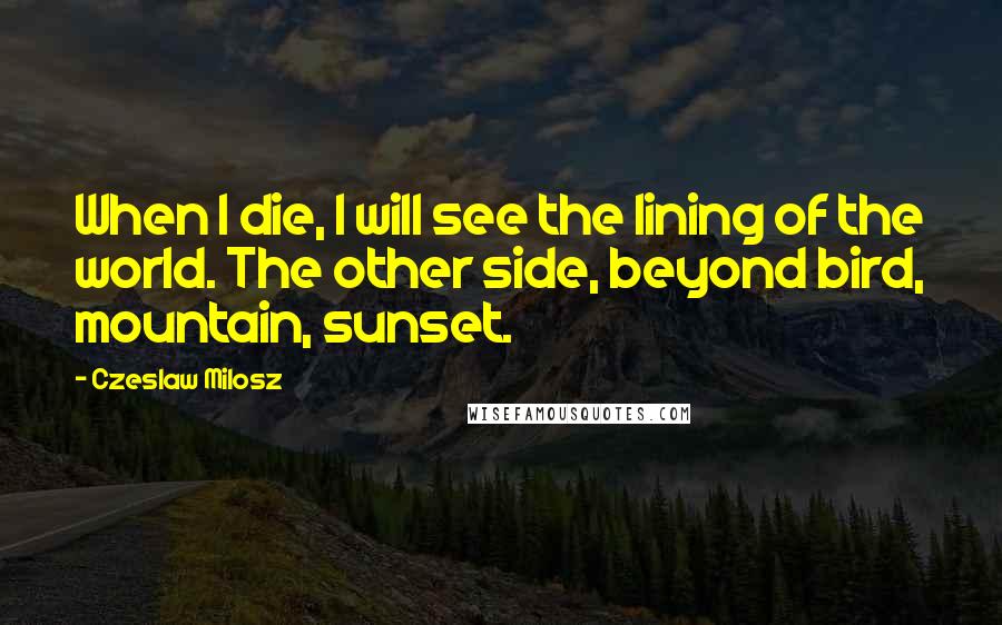 Czeslaw Milosz Quotes: When I die, I will see the lining of the world. The other side, beyond bird, mountain, sunset.