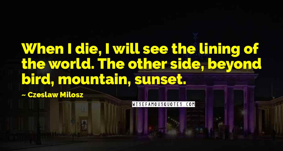 Czeslaw Milosz Quotes: When I die, I will see the lining of the world. The other side, beyond bird, mountain, sunset.