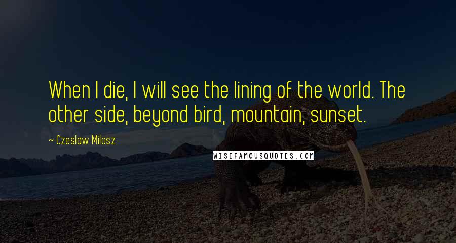 Czeslaw Milosz Quotes: When I die, I will see the lining of the world. The other side, beyond bird, mountain, sunset.