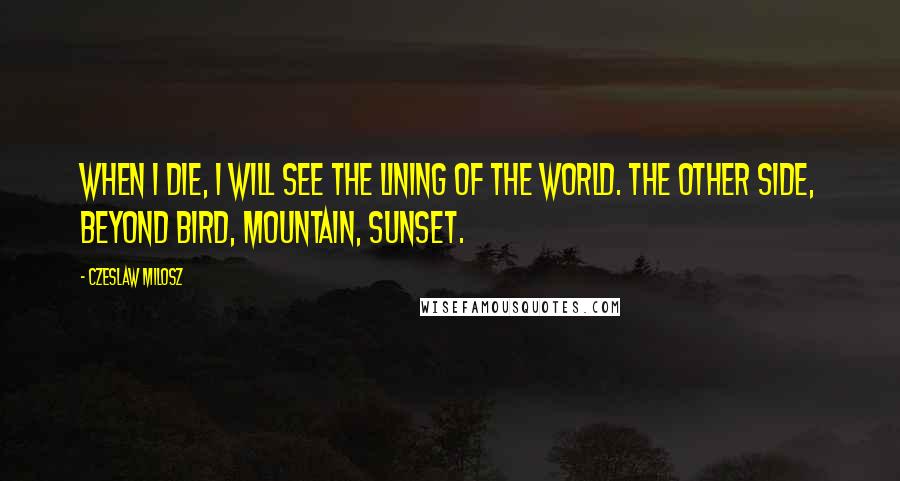Czeslaw Milosz Quotes: When I die, I will see the lining of the world. The other side, beyond bird, mountain, sunset.