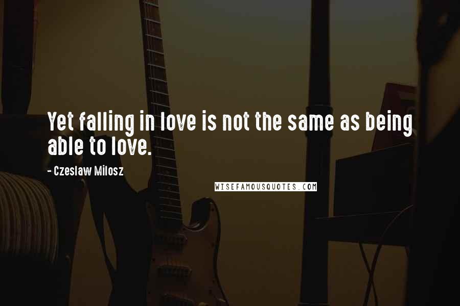 Czeslaw Milosz Quotes: Yet falling in love is not the same as being able to love.