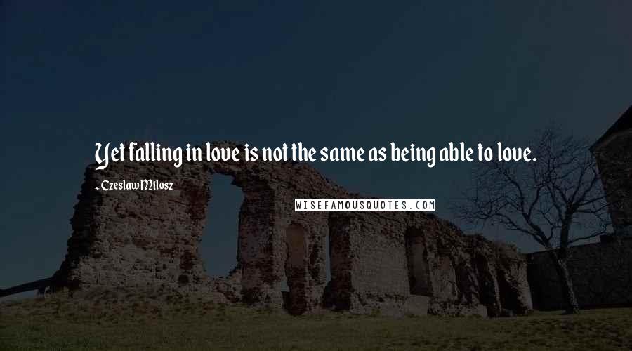 Czeslaw Milosz Quotes: Yet falling in love is not the same as being able to love.