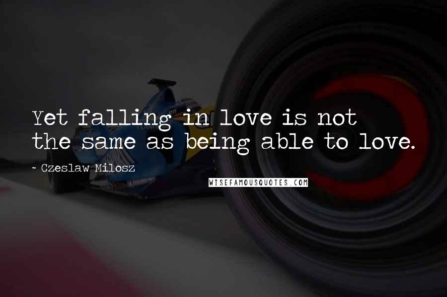 Czeslaw Milosz Quotes: Yet falling in love is not the same as being able to love.