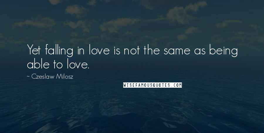 Czeslaw Milosz Quotes: Yet falling in love is not the same as being able to love.