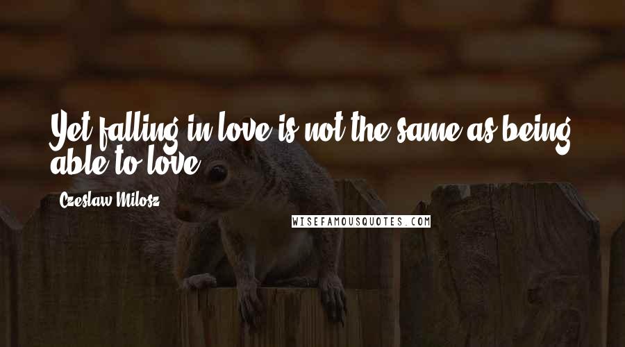 Czeslaw Milosz Quotes: Yet falling in love is not the same as being able to love.