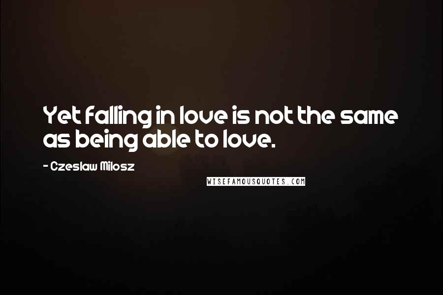 Czeslaw Milosz Quotes: Yet falling in love is not the same as being able to love.