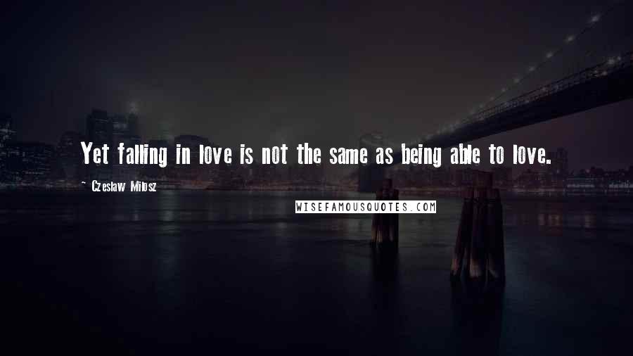 Czeslaw Milosz Quotes: Yet falling in love is not the same as being able to love.