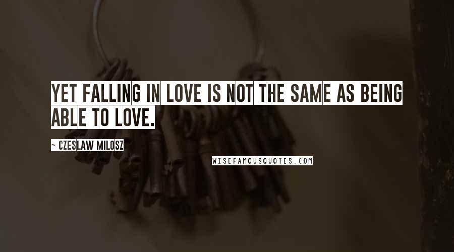 Czeslaw Milosz Quotes: Yet falling in love is not the same as being able to love.