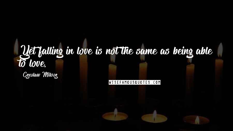 Czeslaw Milosz Quotes: Yet falling in love is not the same as being able to love.