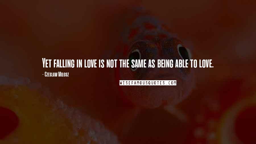 Czeslaw Milosz Quotes: Yet falling in love is not the same as being able to love.