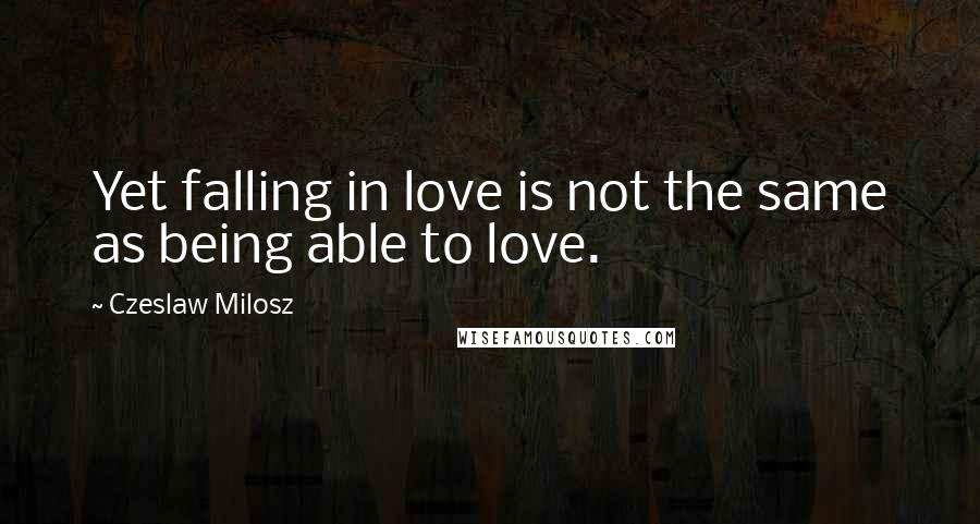 Czeslaw Milosz Quotes: Yet falling in love is not the same as being able to love.