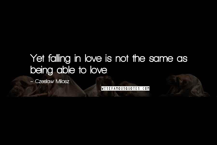 Czeslaw Milosz Quotes: Yet falling in love is not the same as being able to love.